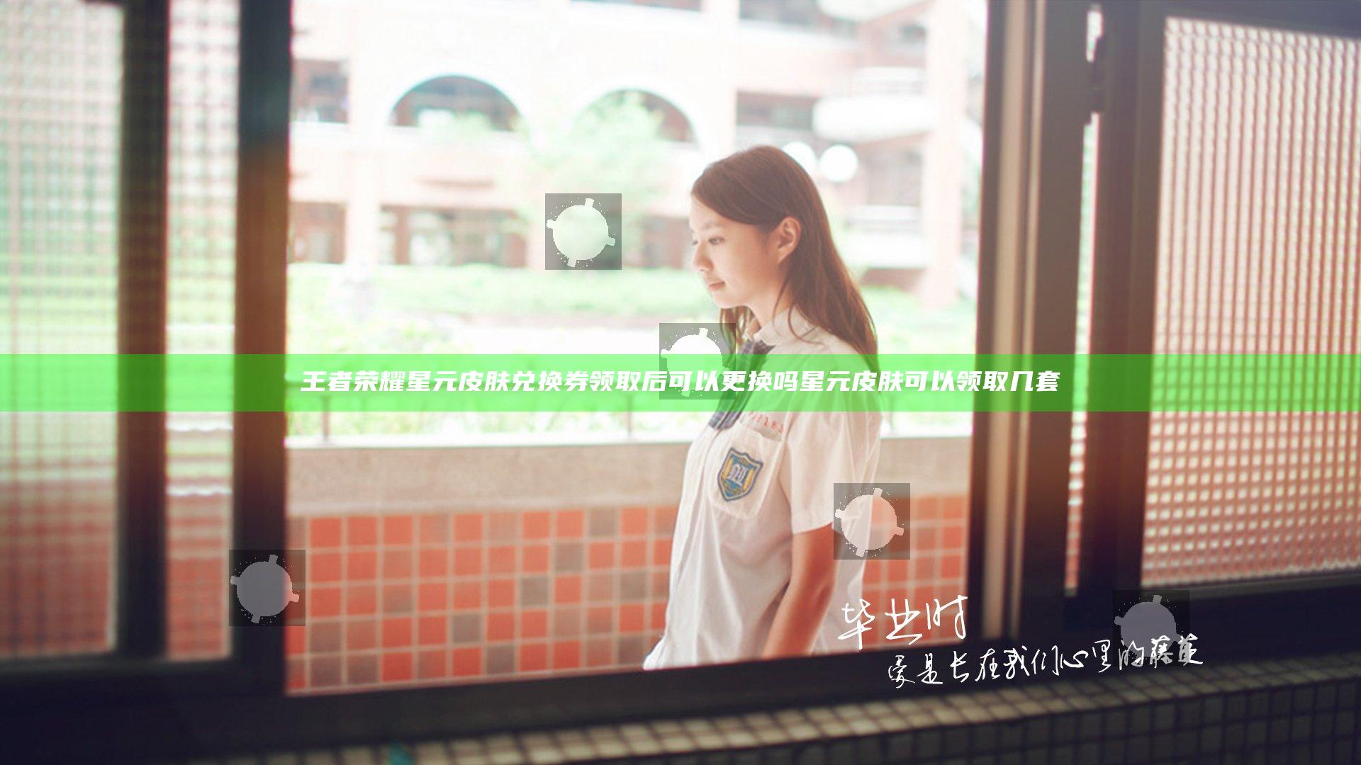 王者荣耀星元皮肤兑换券领取后可以更换吗 星元皮肤可以领取几套