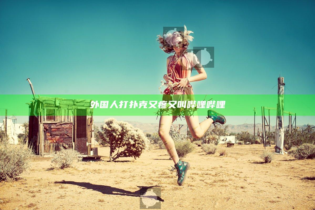 外国人打扑克又疼又叫哔哩哔哩
