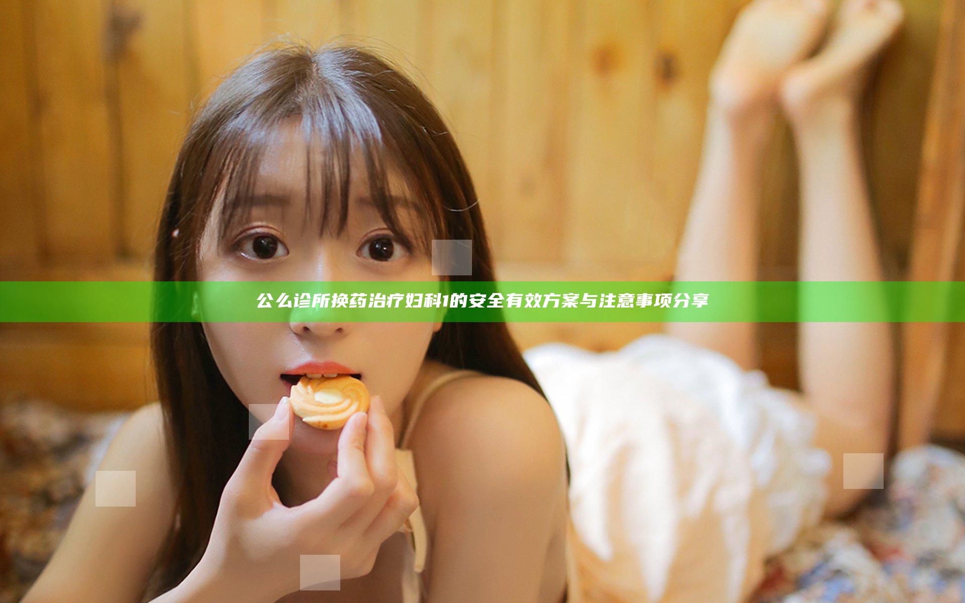 公么诊所换药治疗妇科1的安全有效方案与注意事项分享
