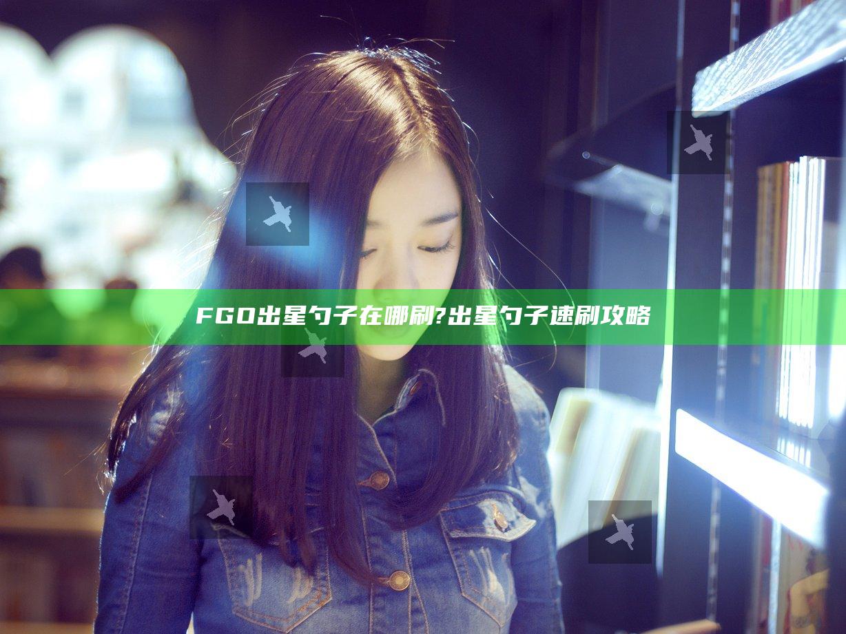 FGO出星勺子在哪刷? 出星勺子速刷攻略