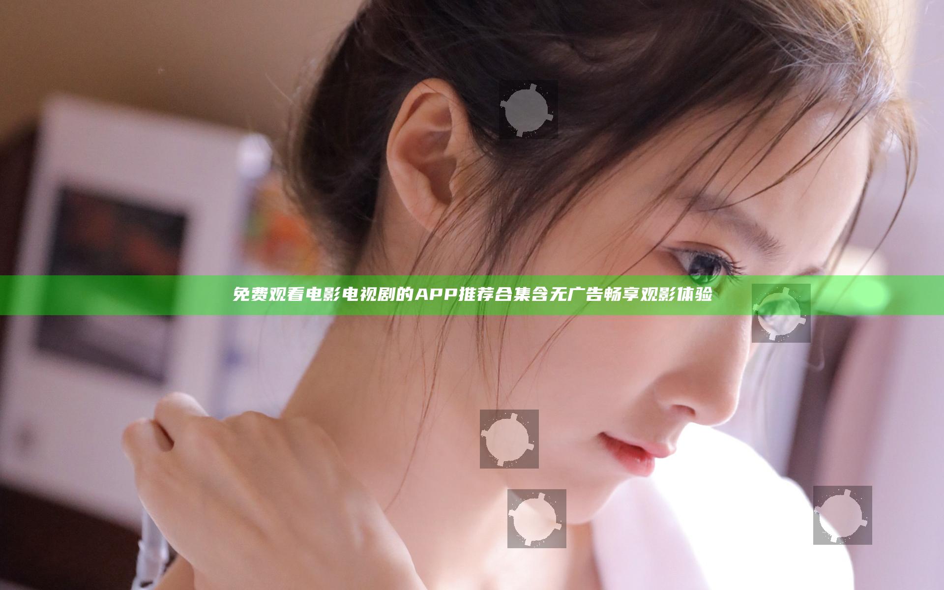 免费观看电影电视剧的APP推荐合集 含无广告畅享观影体验
