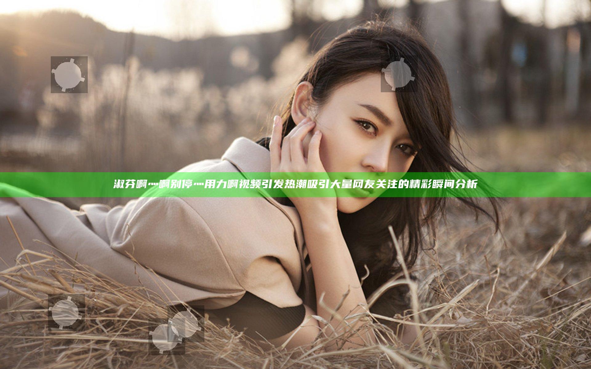 淑芬啊灬啊别停灬用力啊视频引发热潮吸引大量网友关注的精彩瞬间分析