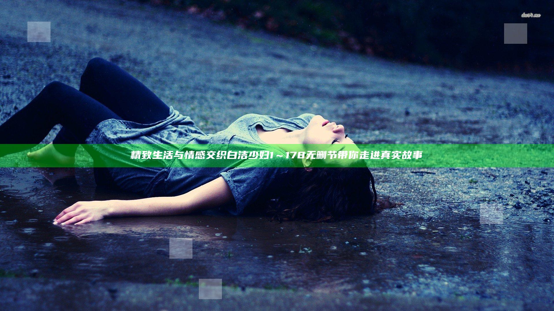 精致生活与情感交织 白洁少妇1～178无删节带你走进真实故事