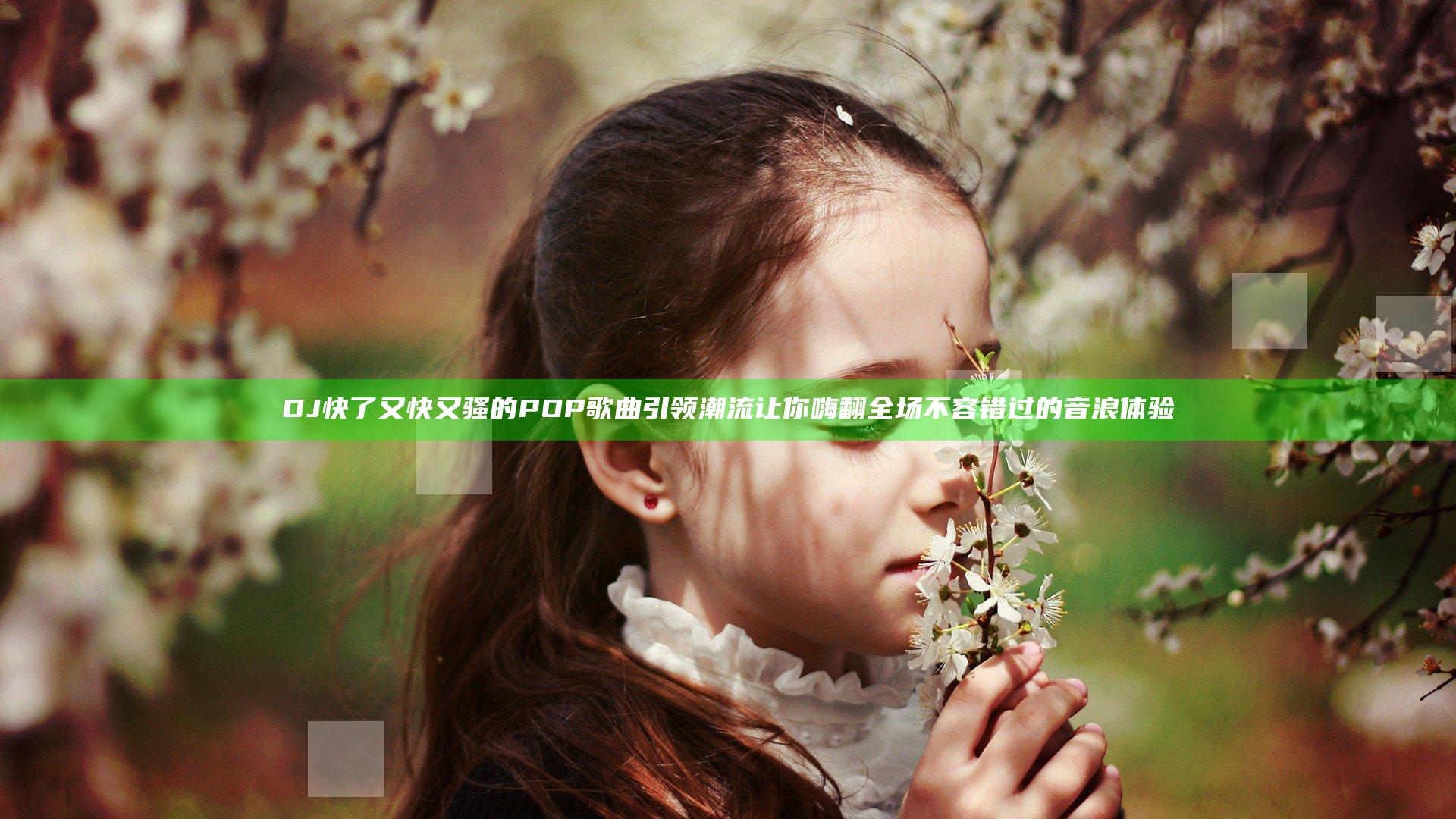 DJ快了又快又骚的POP歌曲引领潮流 让你嗨翻全场 不容错过的音浪体验