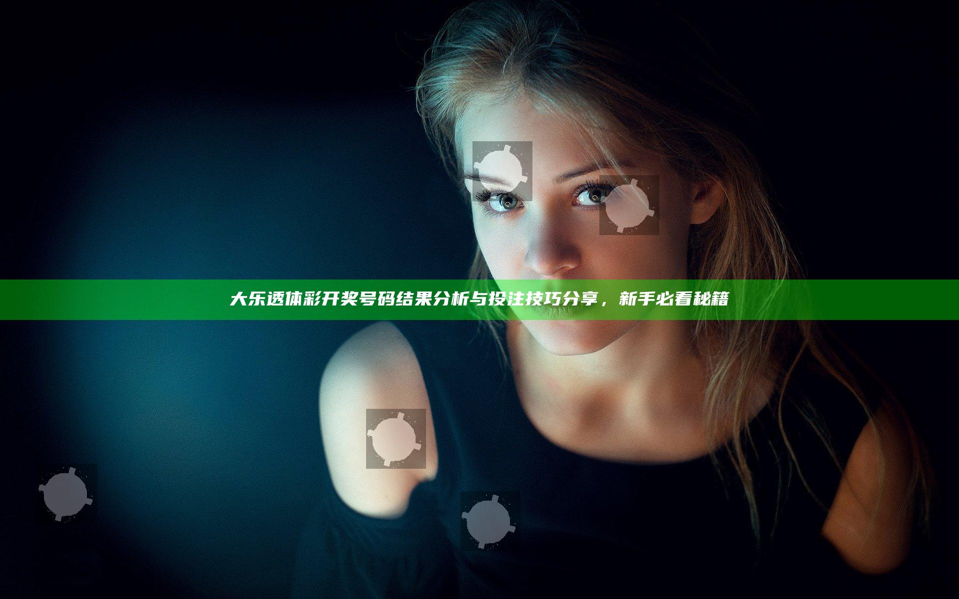 大乐透体彩开奖号码结果分析与投注技巧分享，新手必看秘籍