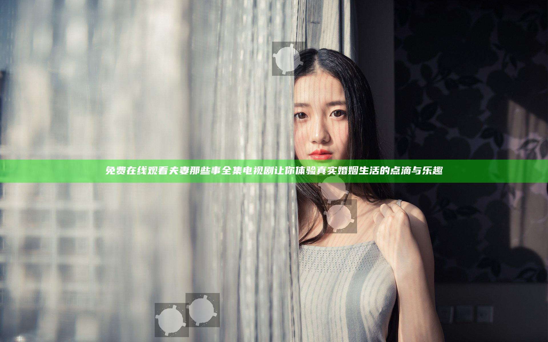 免费在线观看夫妻那些事全集电视剧让你体验真实婚姻生活的点滴与乐趣