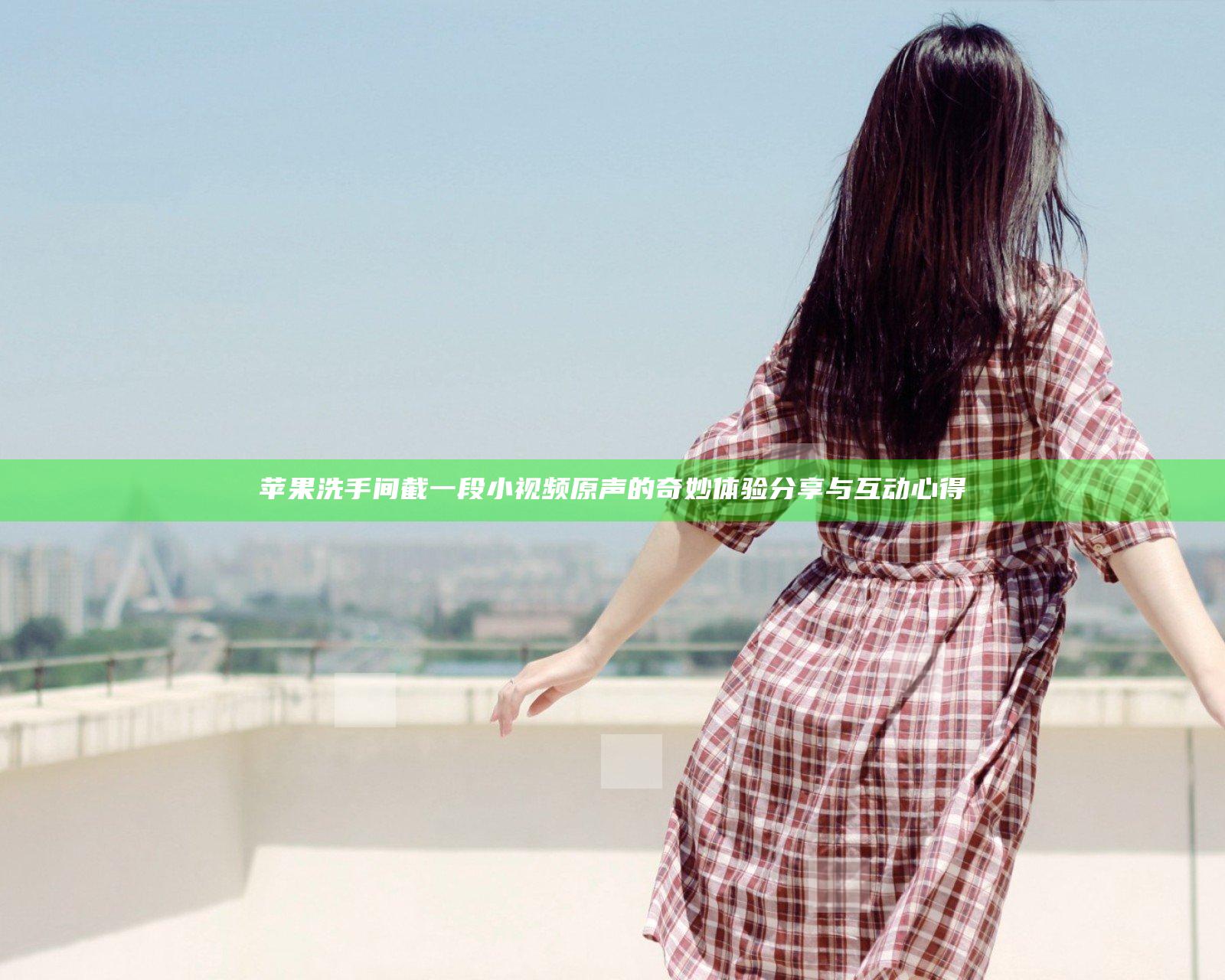 苹果洗手间截一段小视频原声的奇妙体验分享与互动心得