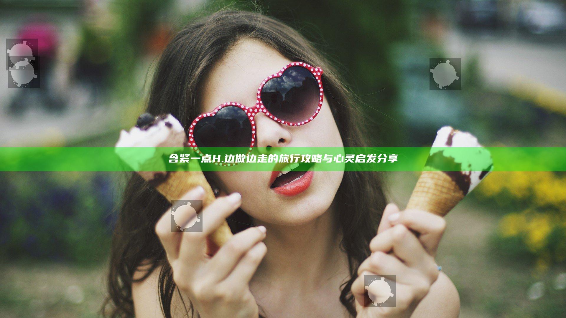含紧一点H.边做边走的旅行攻略与心灵启发分享