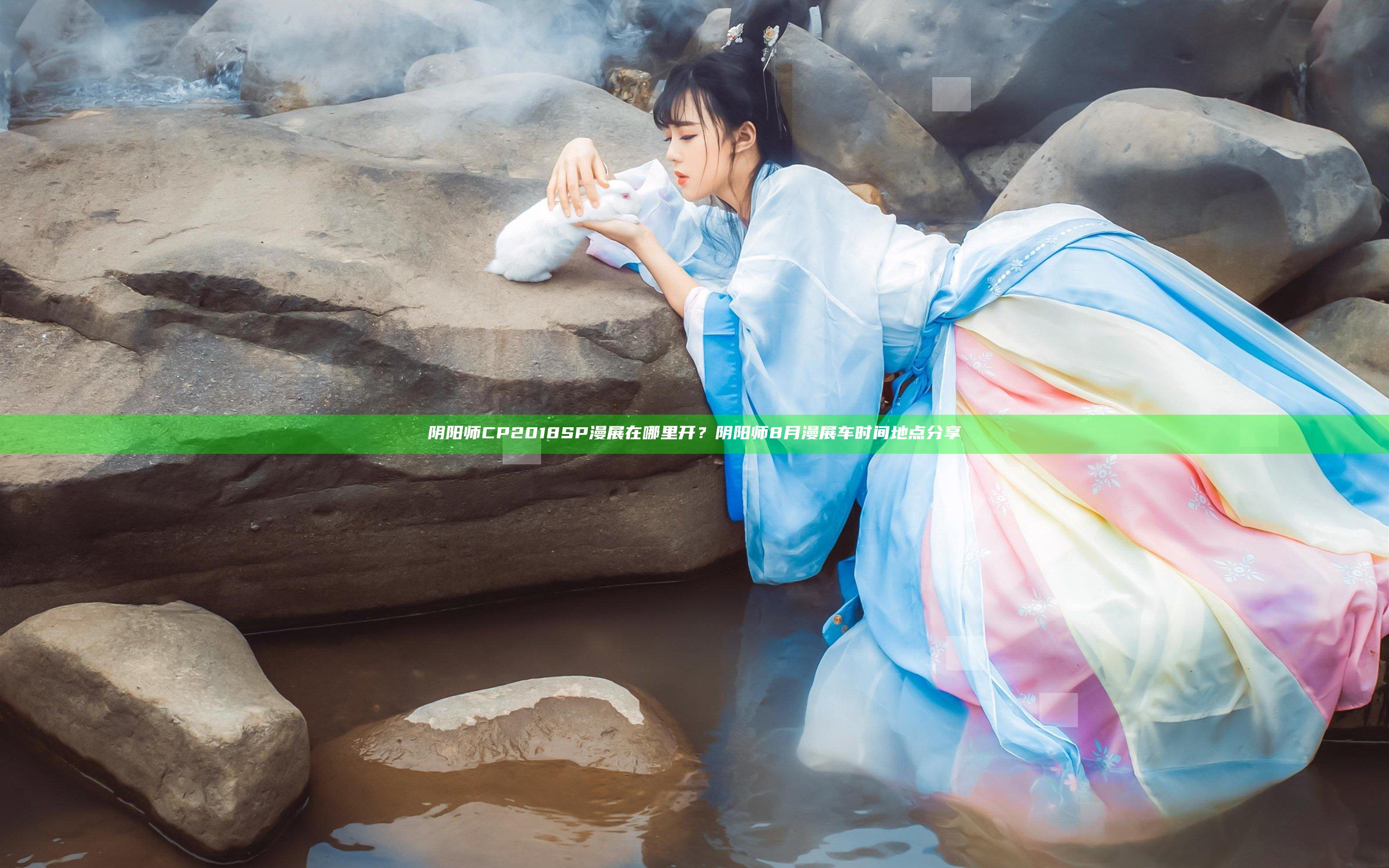 阴阳师CP2018SP漫展在哪里开？阴阳师8月漫展车时间地点分享