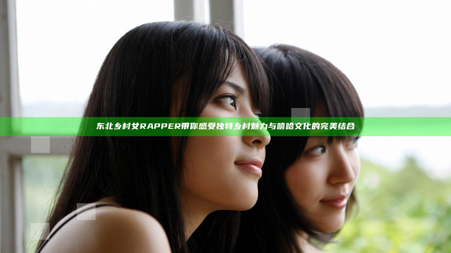 东北乡村女RAPPER带你感受独特乡村魅力与嘻哈文化的完美结合