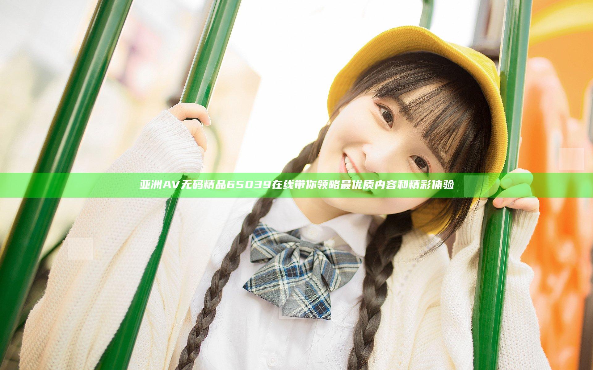 亚洲AV无码精品65039在线带你领略最优质内容和精彩体验