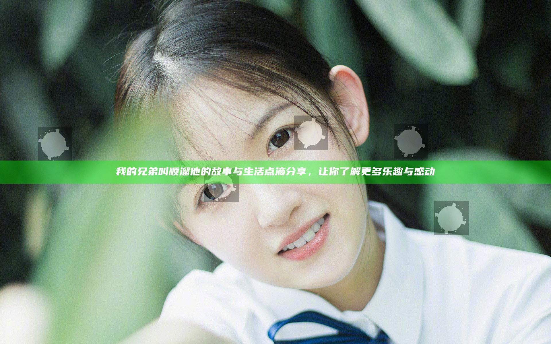 我的兄弟叫顺溜 他的故事与生活点滴分享，让你了解更多乐趣与感动