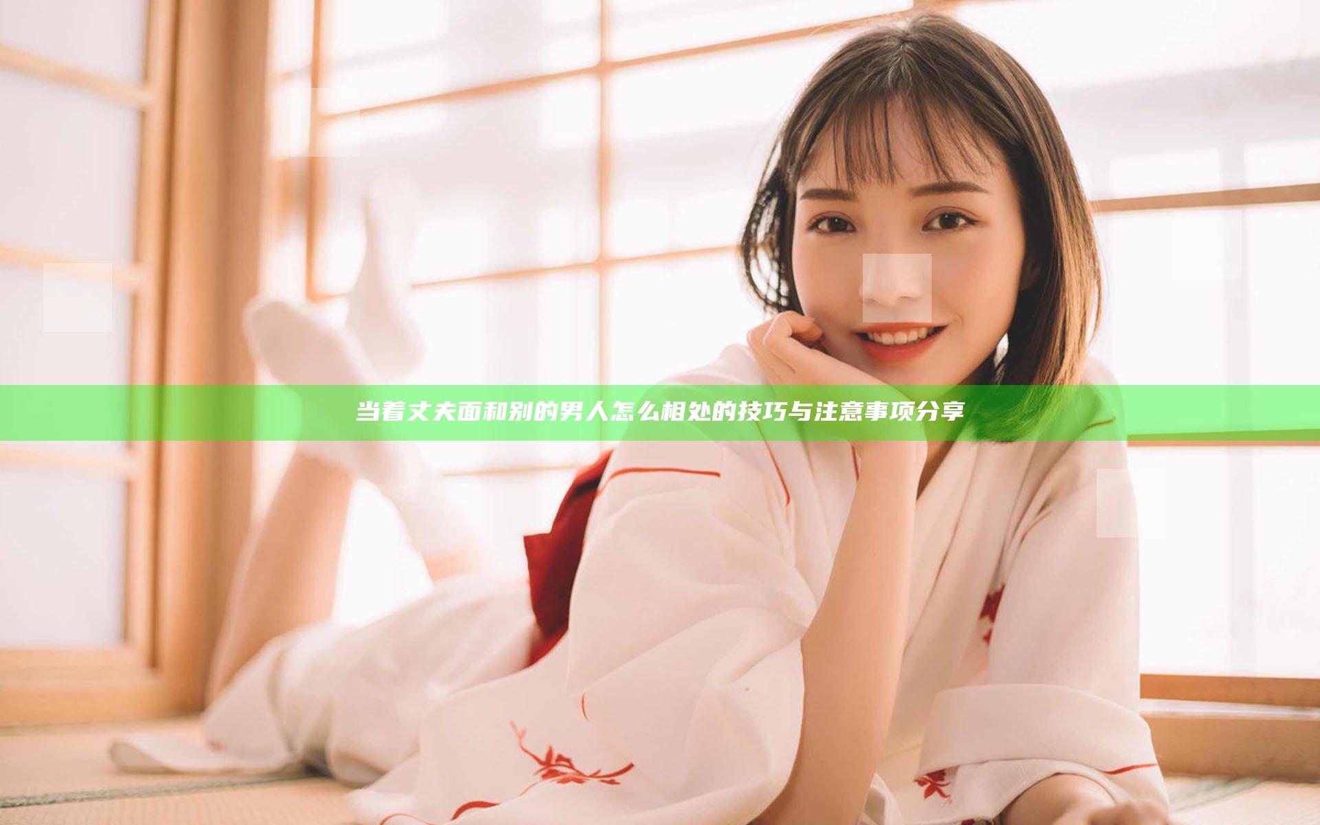 当着丈夫面和别的男人怎么相处的技巧与注意事项分享