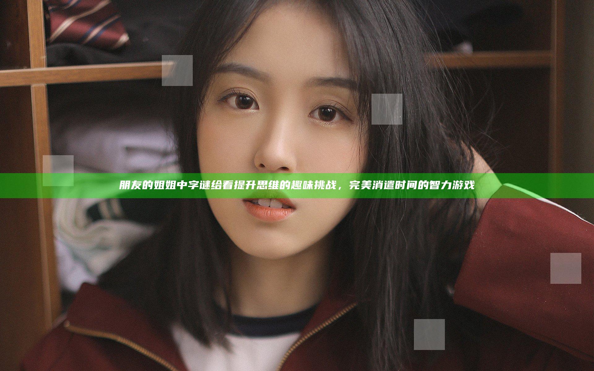 朋友的姐姐中字谜给看 提升思维的趣味挑战，完美消遣时间的智力游戏