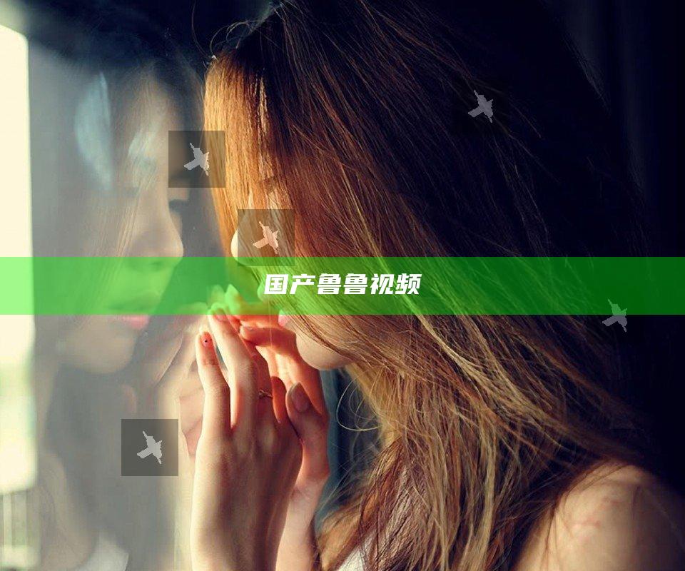 国产鲁鲁视频