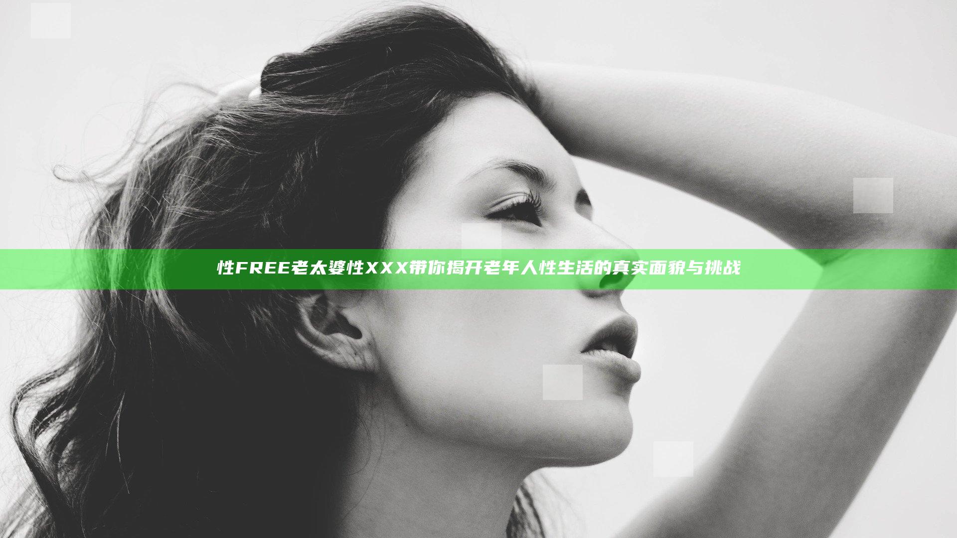 性FREE老太婆性XXX带你揭开老年人性生活的真实面貌与挑战