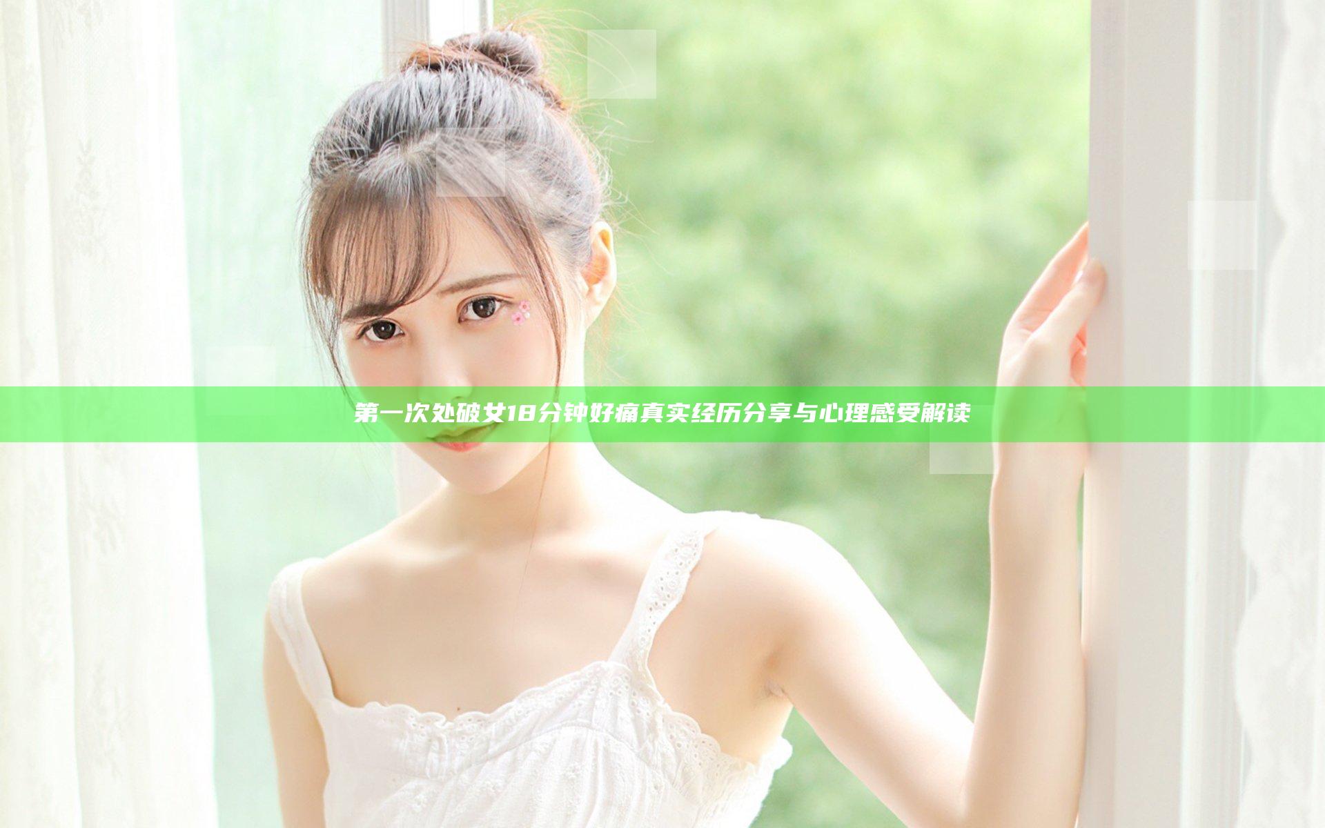 第一次处破女18分钟好痛 真实经历分享与心理感受解读