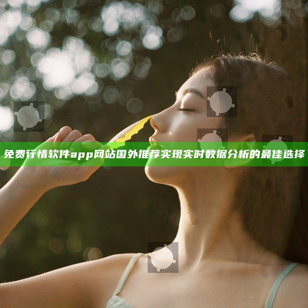 免费行情软件app网站国外推荐 实现实时数据分析的最佳选择