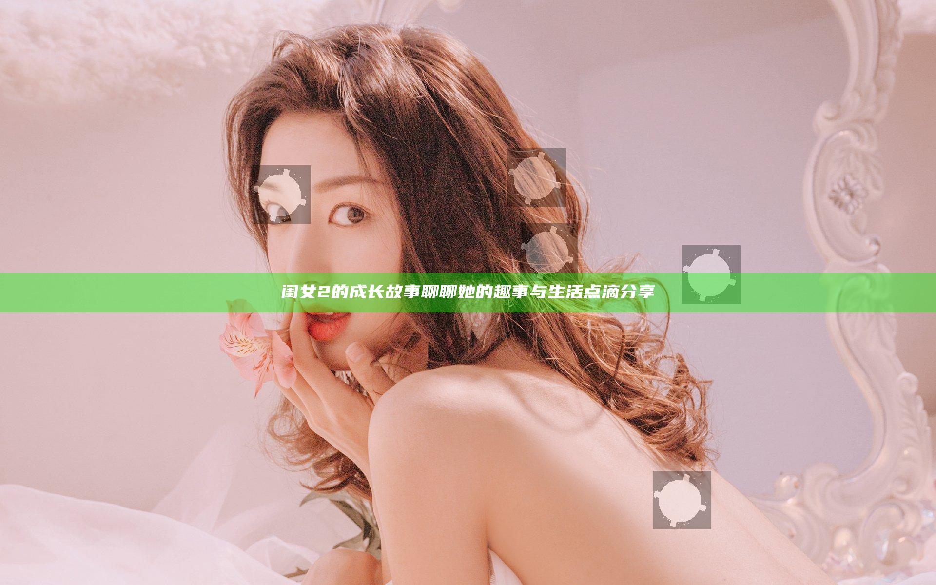 闺女2的成长故事 聊聊她的趣事与生活点滴分享