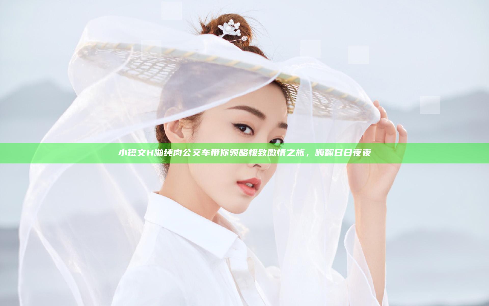 小短文H啪纯肉公交车带你领略极致激情之旅，嗨翻日日夜夜