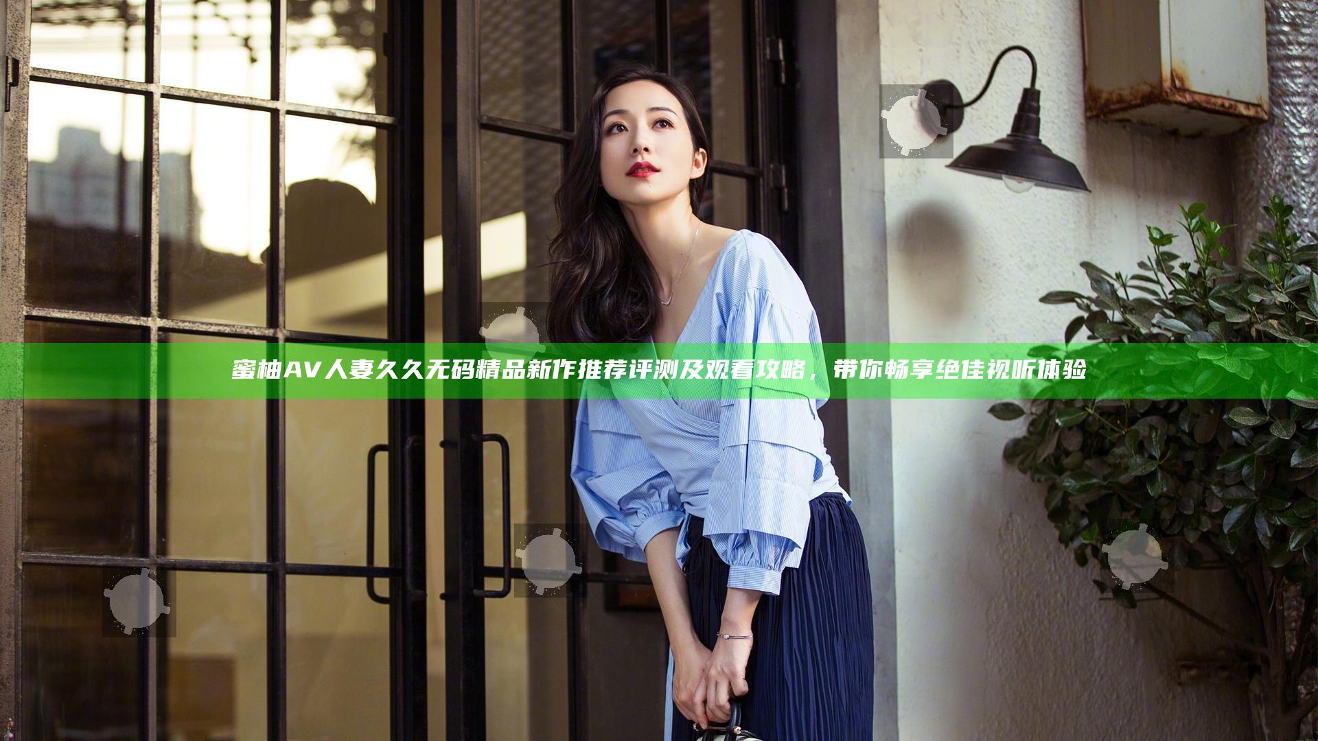 蜜柚AV人妻久久无码精品新作推荐评测及观看攻略，带你畅享绝佳视听体验