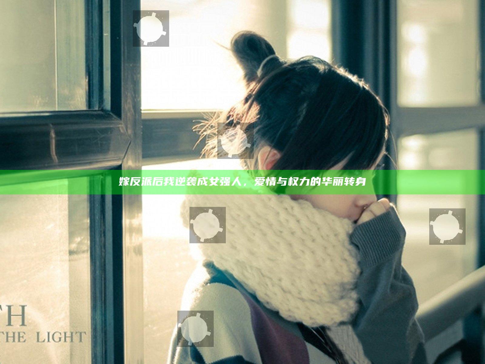 嫁反派后我逆袭成女强人，爱情与权力的华丽转身