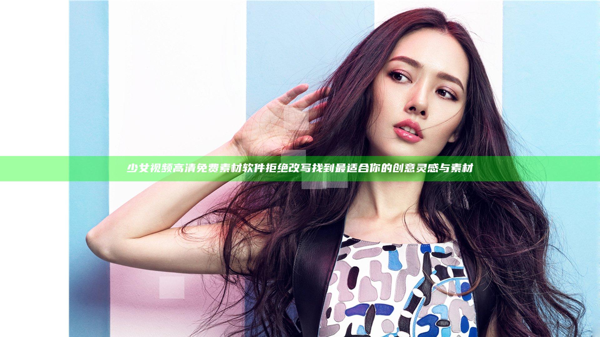 少女视频高清免费素材软件 拒绝改写 找到最适合你的创意灵感与素材