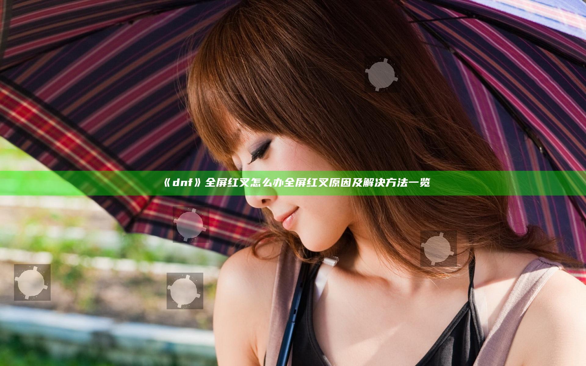 《dnf》全屏红叉怎么办 全屏红叉原因及解决方法一览