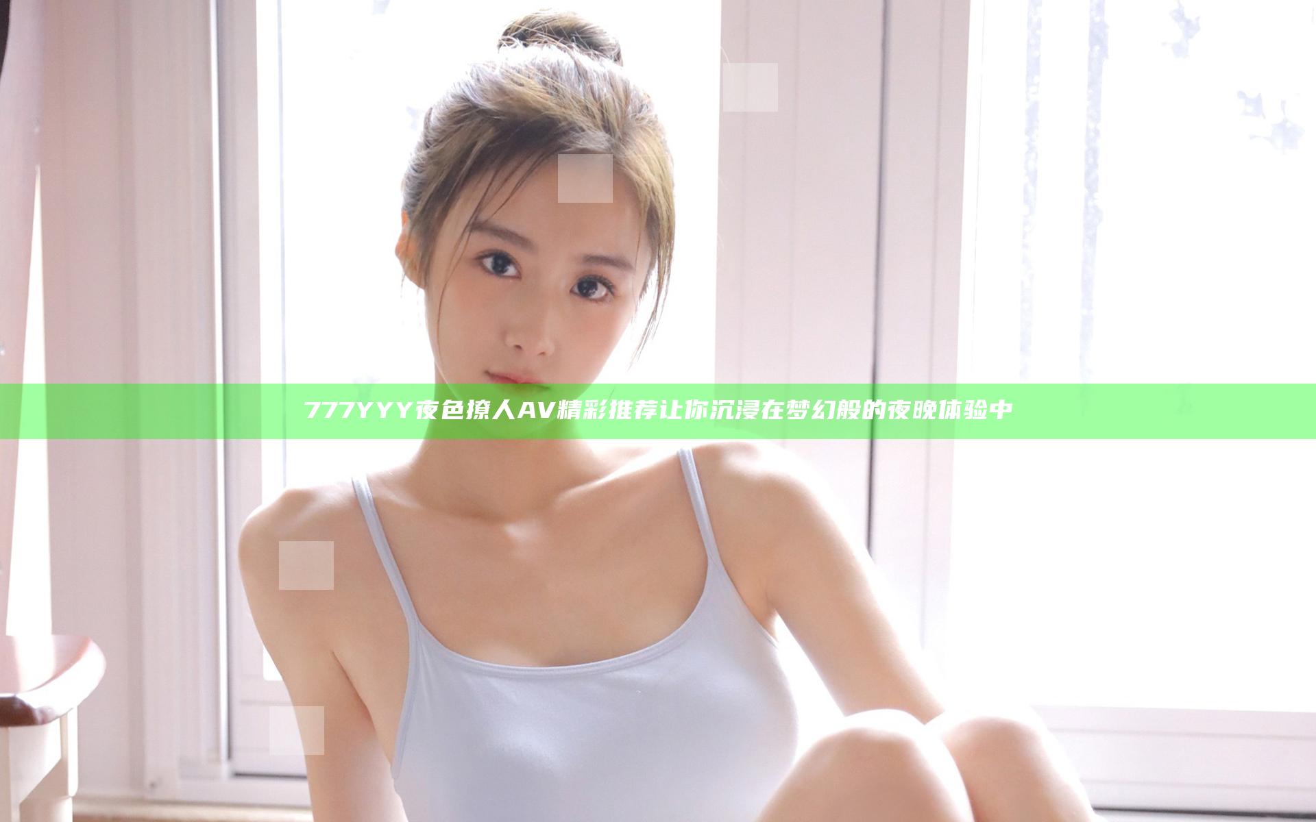 777YYY夜色撩人AV精彩推荐让你沉浸在梦幻般的夜晚体验中