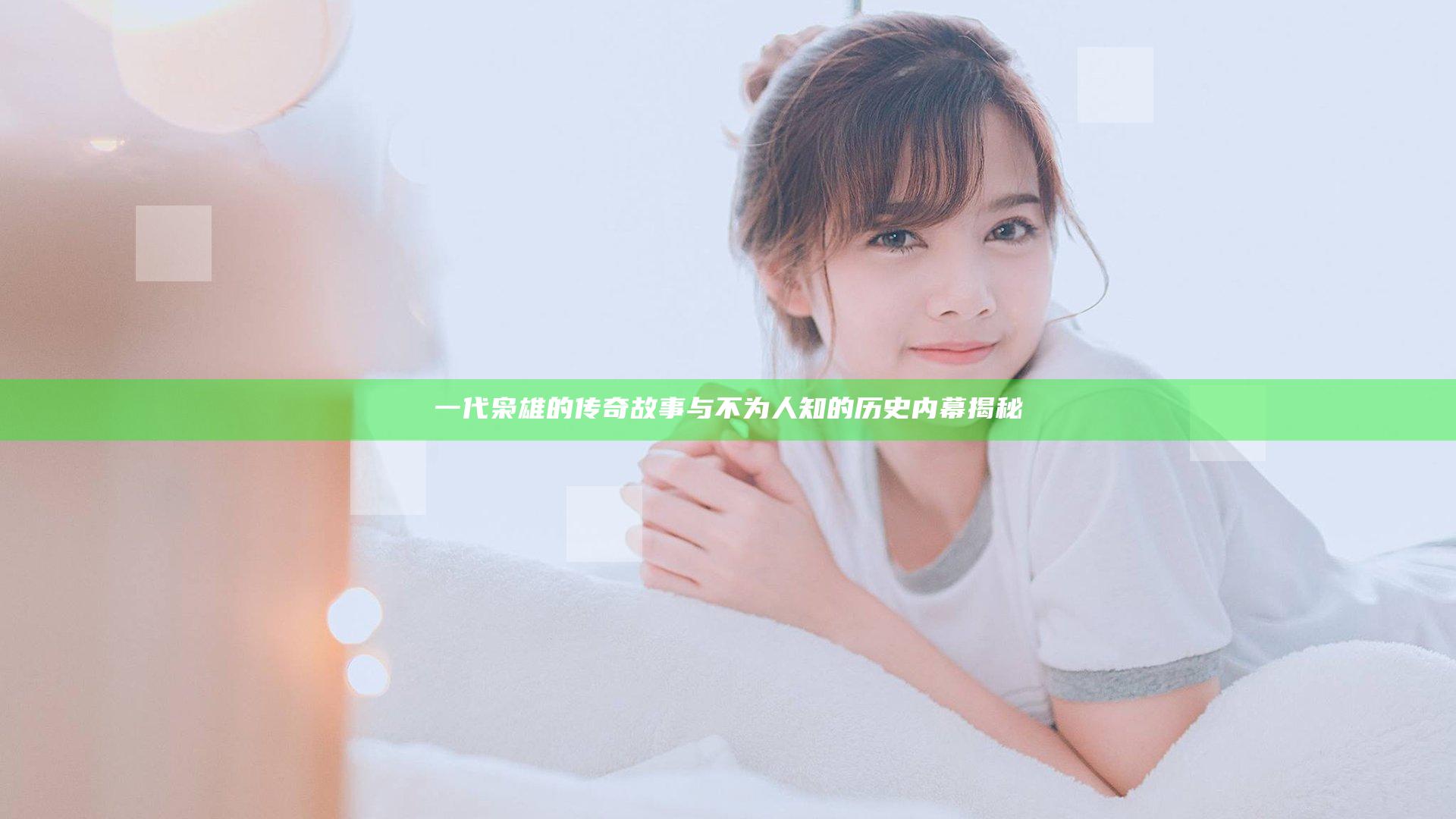 一代枭雄的传奇故事与不为人知的历史内幕揭秘
