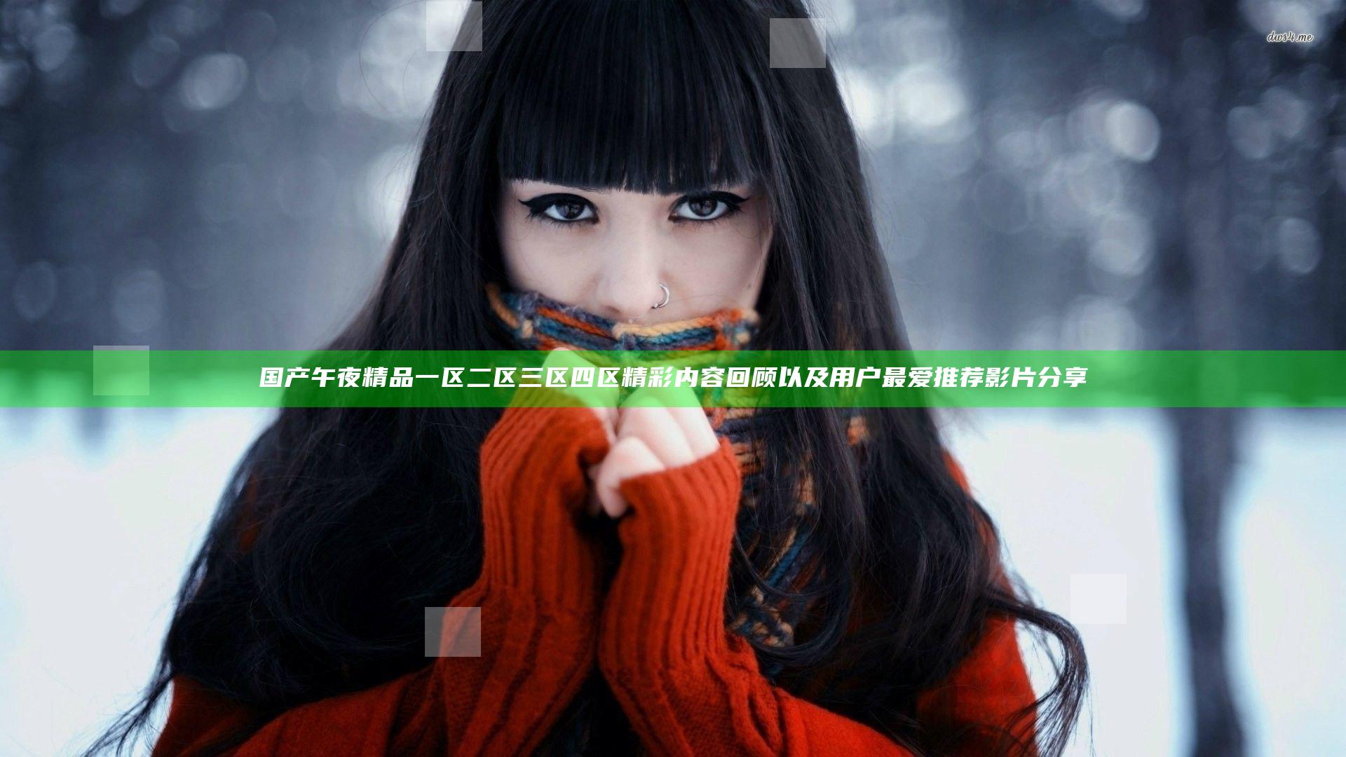 国产午夜精品一区二区三区四区精彩内容回顾以及用户最爱推荐影片分享