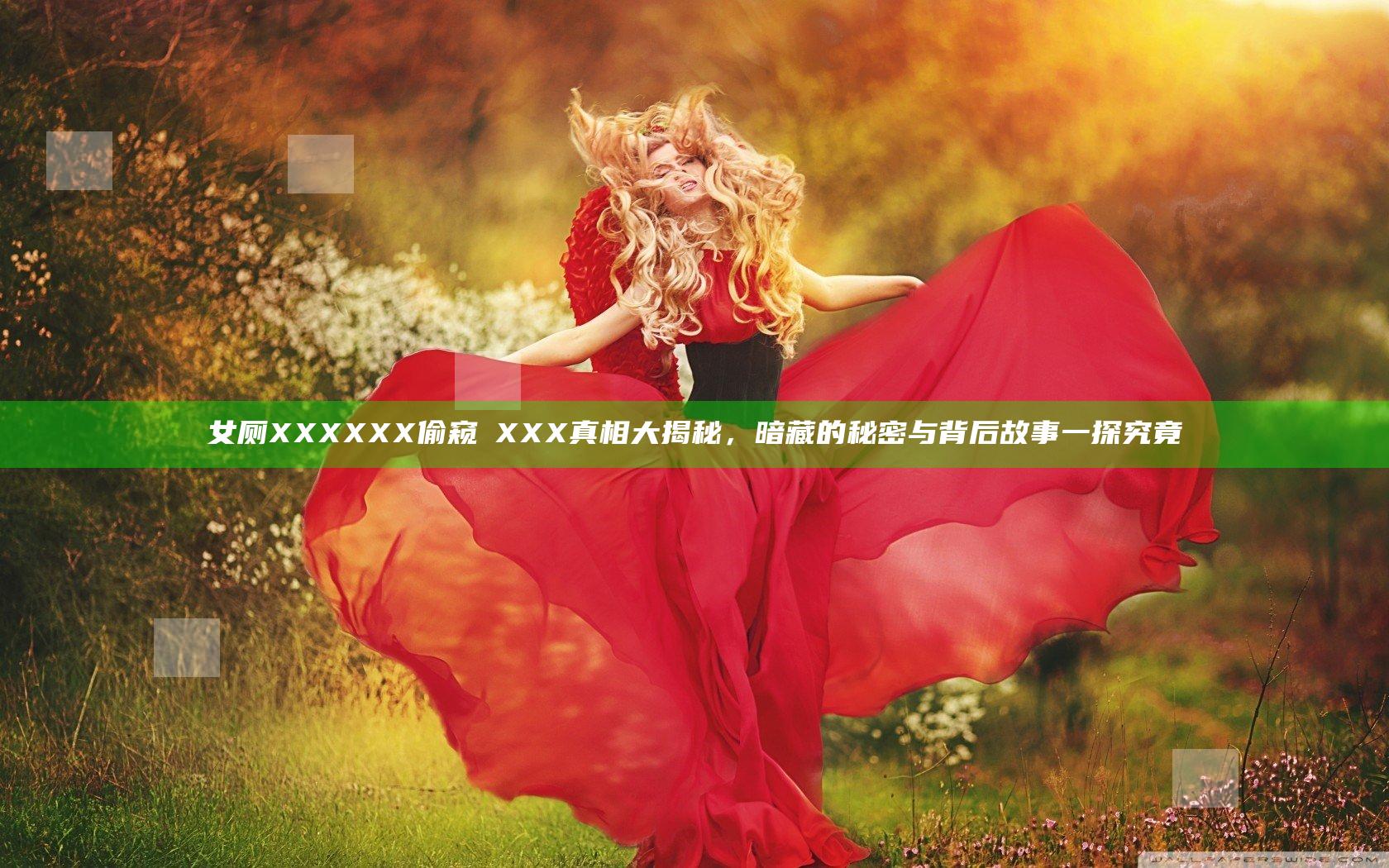 女厕XXXXXX偷窥ⅩXXX真相大揭秘，暗藏的秘密与背后故事一探究竟
