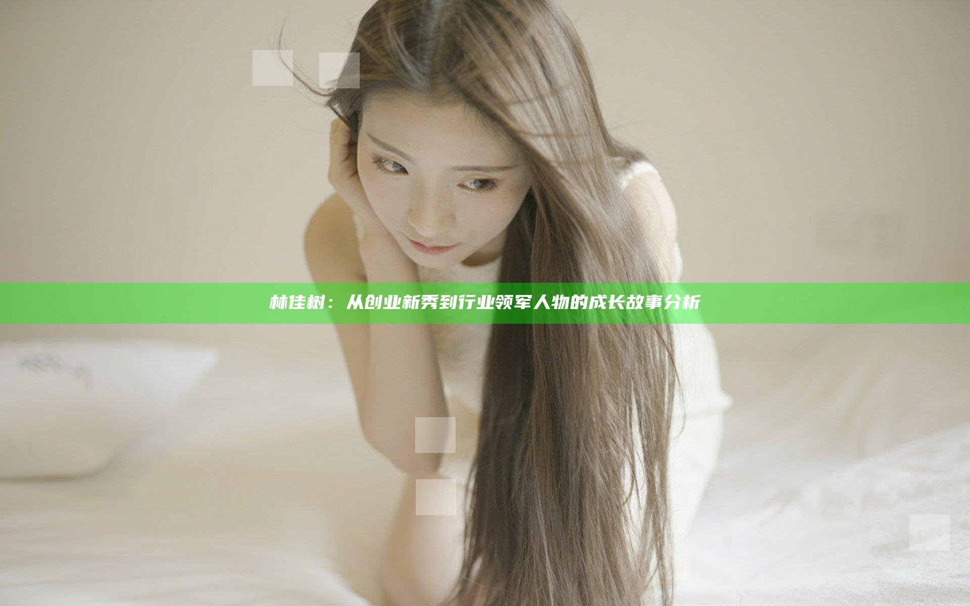 林佳树：从创业新秀到行业领军人物的成长故事分析