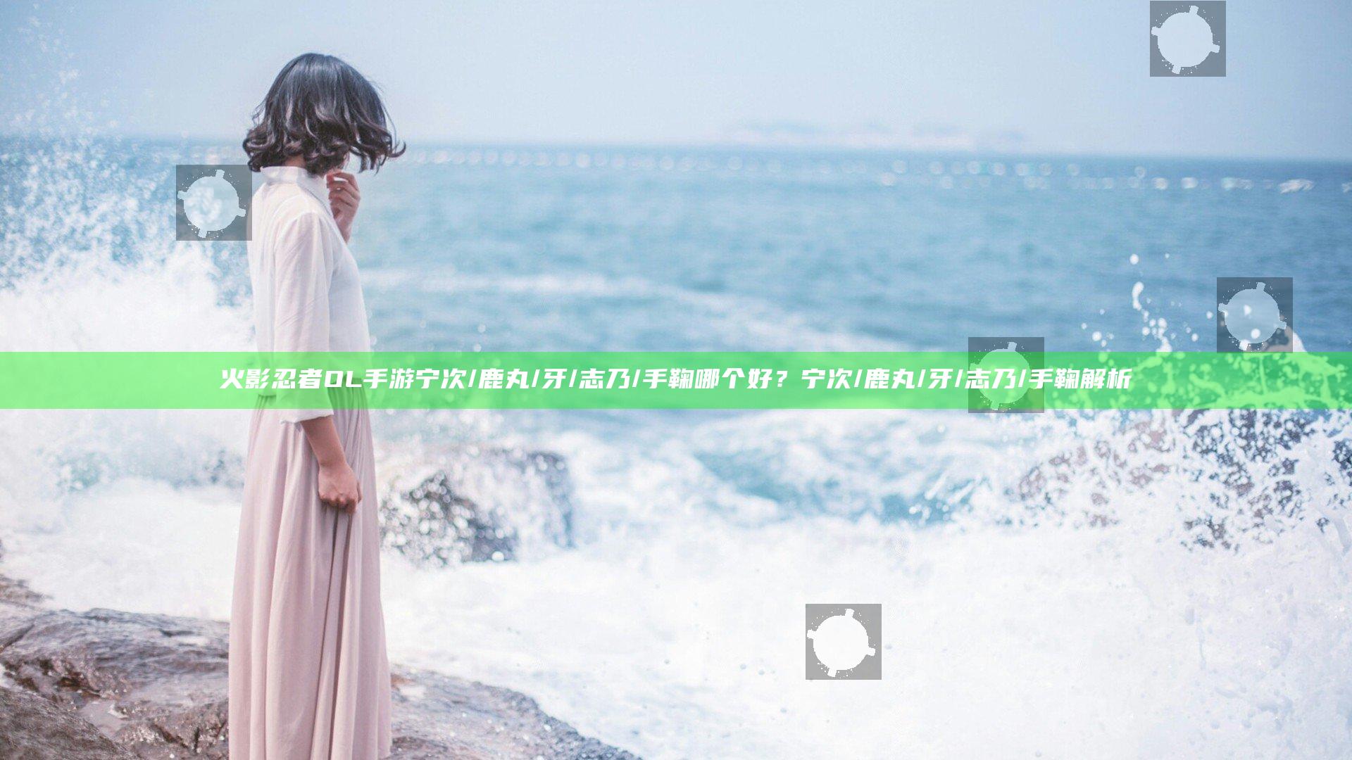 火影忍者OL手游宁次/鹿丸/牙/志乃/手鞠哪个好？宁次/鹿丸/牙/志乃/手鞠解析