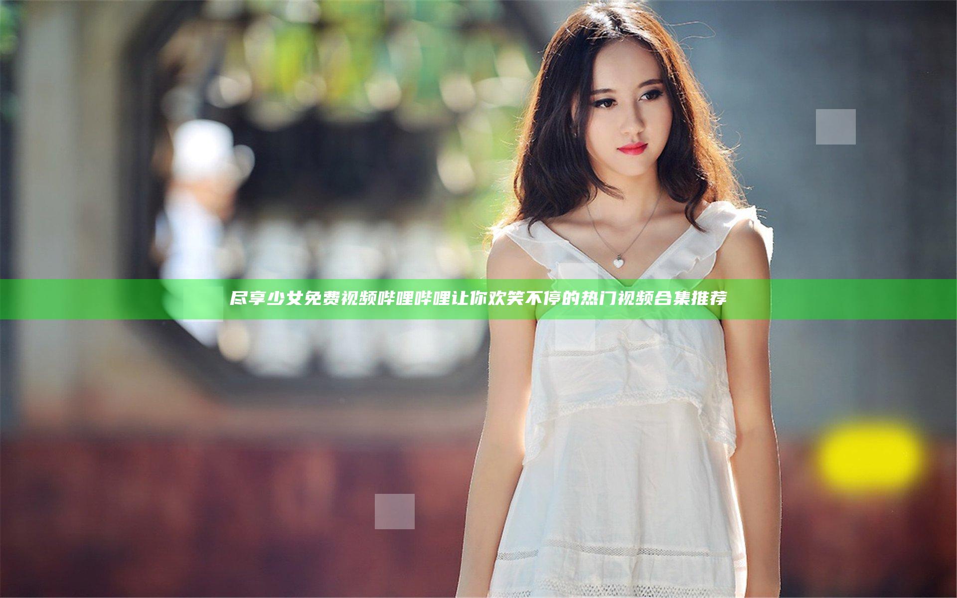 尽享少女免费视频哔哩哔哩 让你欢笑不停的热门视频合集推荐