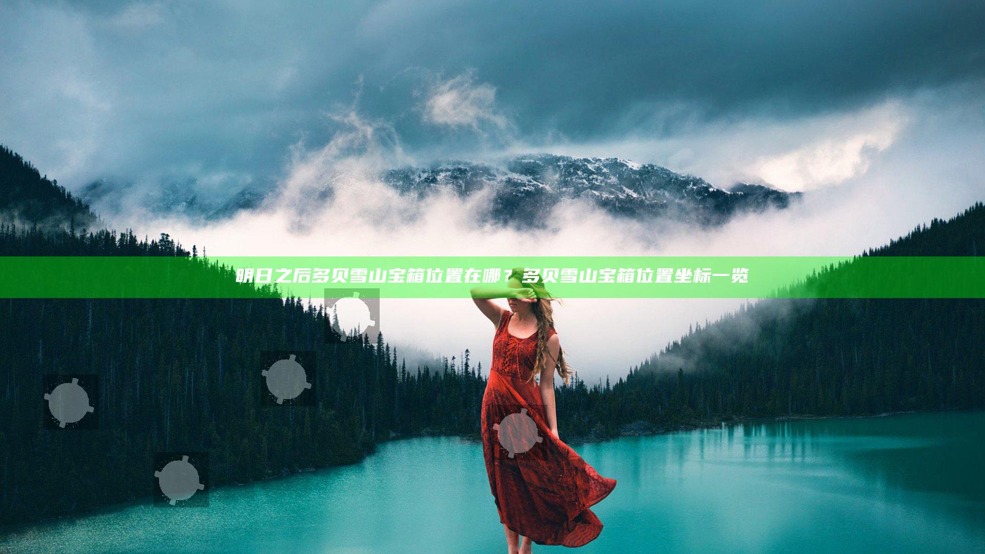 明日之后多贝雪山宝箱位置在哪？多贝雪山宝箱位置坐标一览